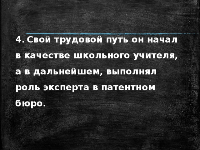 4.  Свой трудовой путь он начал в качестве школьного учителя, а в дальнейшем, выполнял роль эксперта в патентном бюро. 