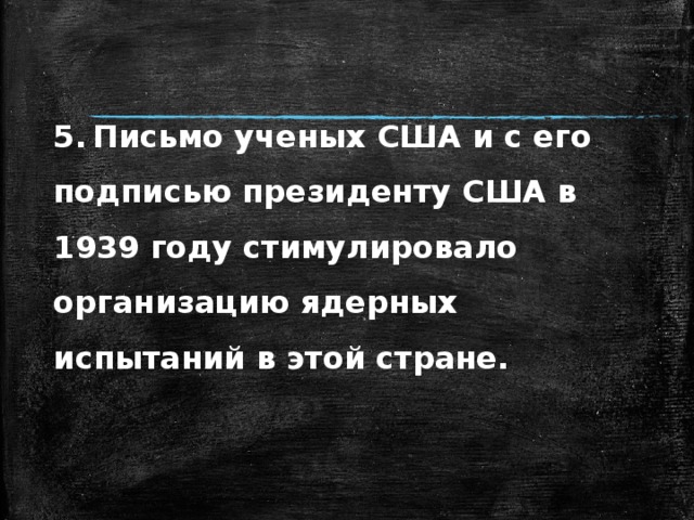 5.  Письмо ученых США и с его подписью президенту США в 1939 году стимулировало организацию ядерных испытаний в этой стране. 