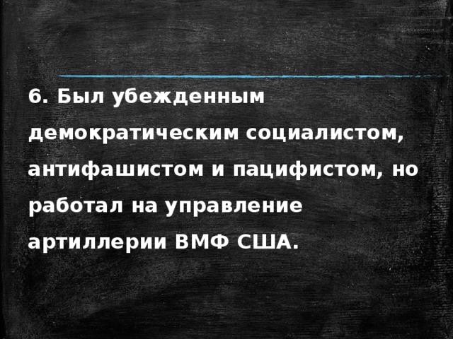 6. Был убежденным демократическим социалистом, антифашистом и пацифистом, но работал на управление артиллерии ВМФ США. 