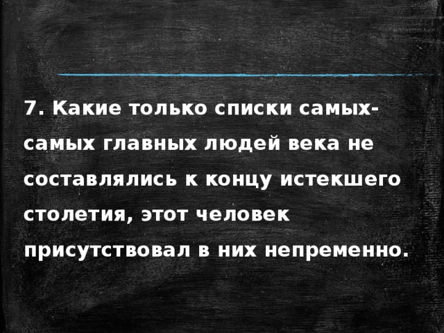 7. Какие только списки самых-самых главных людей века не составлялись к концу истекшего столетия, этот человек присутствовал в них непременно. 