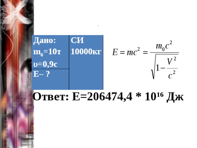 . Дано: m 0 = 10т СИ Е– ? 10000кг υ =0,9с Ответ: Е=206474,4 * 10 16 Дж 