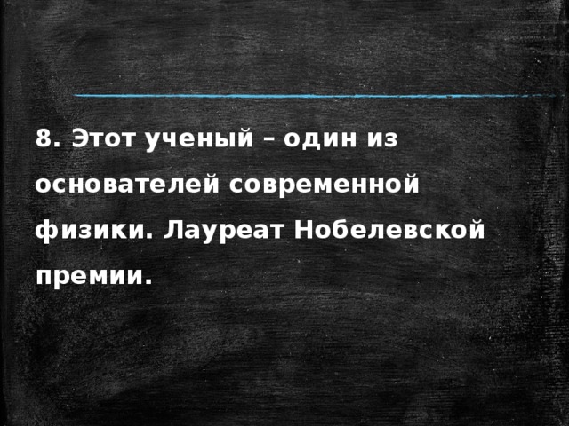8. Этот ученый – один из основателей современной физики. Лауреат Нобелевской премии. 