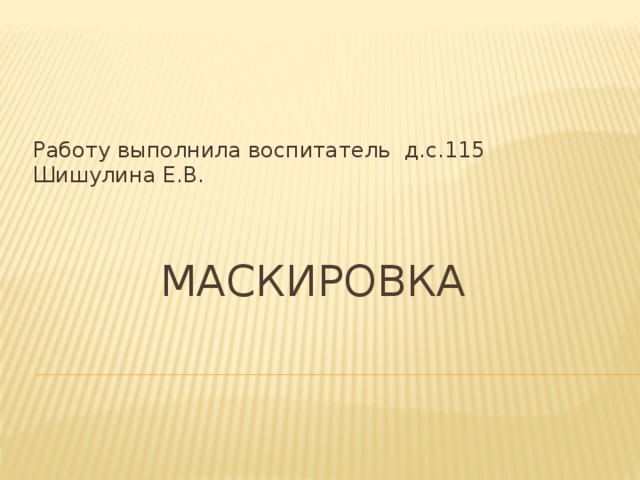 Работу выполнила воспитатель д.с.115 Шишулина Е.В. Маскировка  