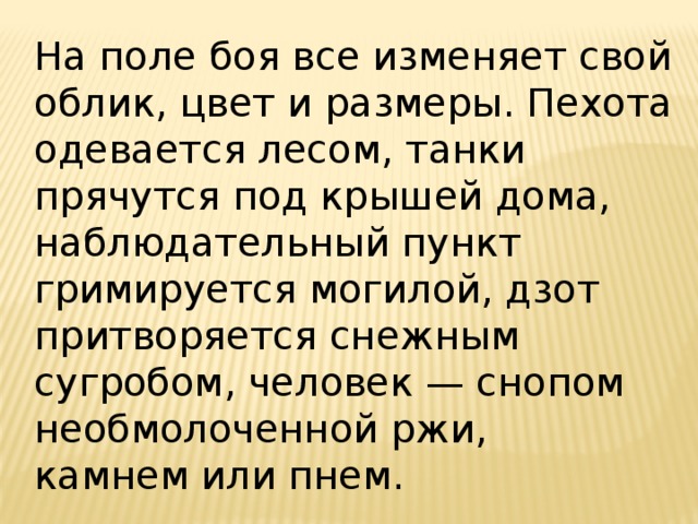На поле боя все изменяет свой облик, цвет и размеры. Пехота одевается лесом, танки прячутся под крышей дома, наблюдательный пункт гримируется могилой, дзот притворяется снежным сугробом, человек — снопом необмолоченной ржи, камнем или пнем.  