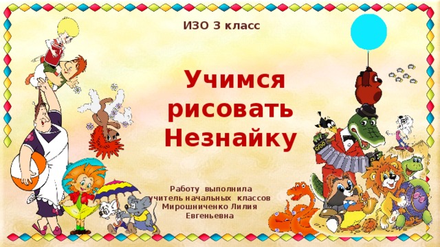 ИЗО 3 класс  Учимся рисовать Незнайку  Работу выполнила учитель начальных классов Мирошниченко Лилия Евгеньевна 