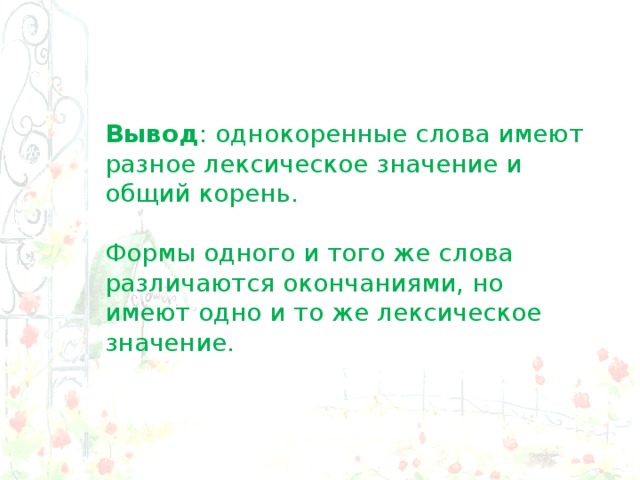 Вывод : однокоренные слова имеют разное лексическое значение и общий корень. Формы одного и того же слова различаются окончаниями, но имеют одно и то же лексическое значение. 