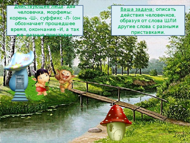 Действующие лица : два человечка, морфемы: корень -Ш-, суффикс -Л- (он обозначает прошедшее время, окончание –И, а так же разные приставки. Ваша задача: описать действия человечков, образуя от слова ШЛИ другие слова с разными приставками. 