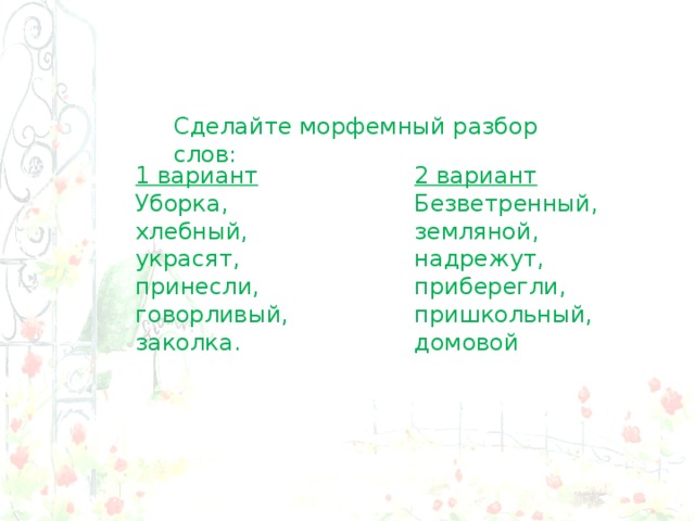 Сделайте морфемный разбор слов: 1 вариант Уборка, хлебный, украсят, принесли, говорливый, заколка. 2 вариант Безветренный, земляной, надрежут, приберегли, пришкольный, домовой 