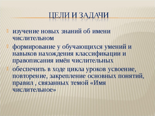 изучение новых знаний об имени числительном формирование у обучающихся умений и навыков нахождения классификации и правописания имён числительных обеспечить в ходе цикла уроков усвоение, повторение, закрепление основных понятий, правил , связанных темой «Имя числительное»   