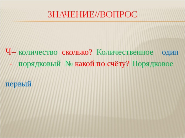 ЗНАЧЕНИЕ//ВОПРОС Ч– количество  сколько? Количественное  один   - порядковый № какой по счёту? Порядковое  первый 