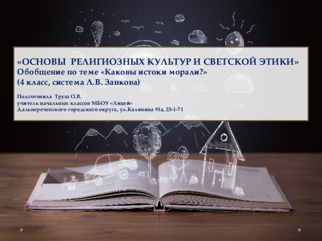 «ОСНОВЫ РЕЛИГИОЗНЫХ КУЛЬТУР И СВЕТСКОЙ ЭТИКИ»  Обобщение по теме «Каковы истоки морали?»  (4 класс, система Л.В. Занкова)   Подготовила Труш О.В.  учитель начальных классов МБОУ «Лицей»  Дальнереченского городского округа, ул.Калинина 91а, 25-1-71    