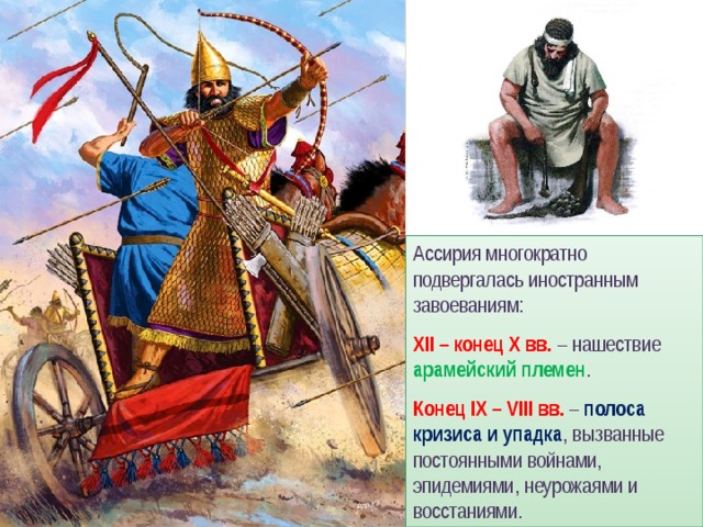 Ассирия многократно подвергалась иностранным завоеваниям: XII – конец X вв. – нашествие арамейский племен . Конец IX – VIII вв. – полоса кризиса и упадка , вызванные постоянными войнами, эпидемиями, неурожаями и восстаниями. 