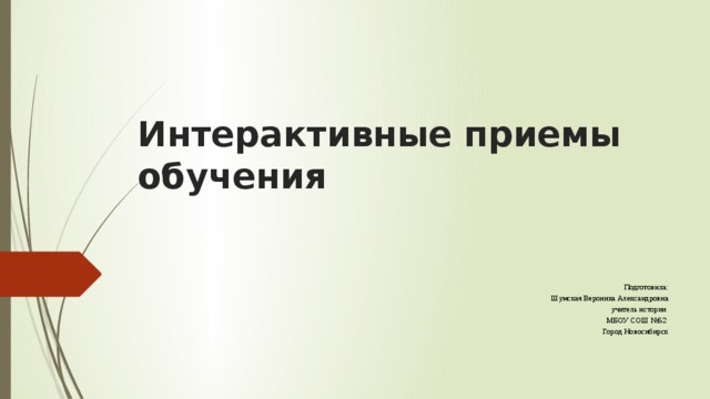 Интерактивные приемы обучения   Подготовила: Шумская Вероника Александровна учитель истории МБОУ СОШ №52 Город Новосибирск . 