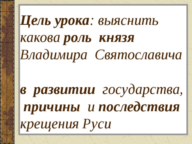 Цель урока : выяснить какова роль князя Владимира Святославича  в развитии государства, причины и последствия крещения Руси 