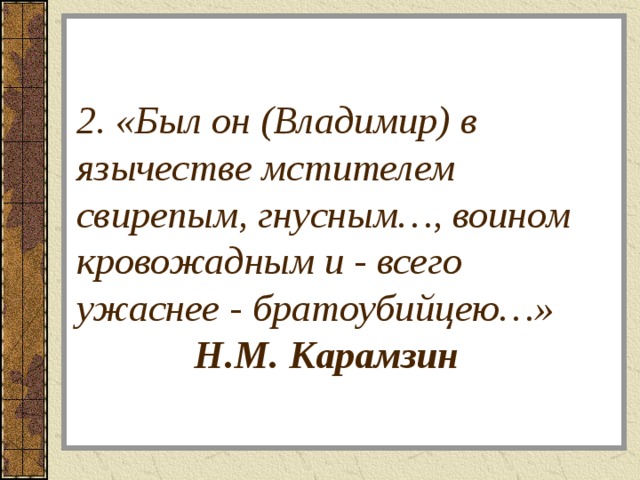 2. «Был он (Владимир) в язычестве мстителем свирепым, гнусным…, воином кровожадным и - всего ужаснее - братоубийцею…» Н.М. Карамзин 