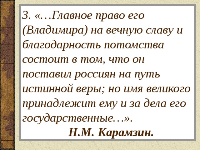  3. «…Главное право его (Владимира) на вечную славу и благодарность потомства состоит в том, что он поставил россиян на путь истинной веры; но имя великого принадлежит ему и за дела его государственные…». Н.М. Карамзин.   