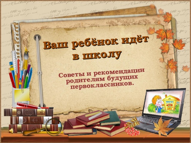 Советы и рекомендации родителям будущих первоклассников. Ваш ребёнок идёт в школу 
