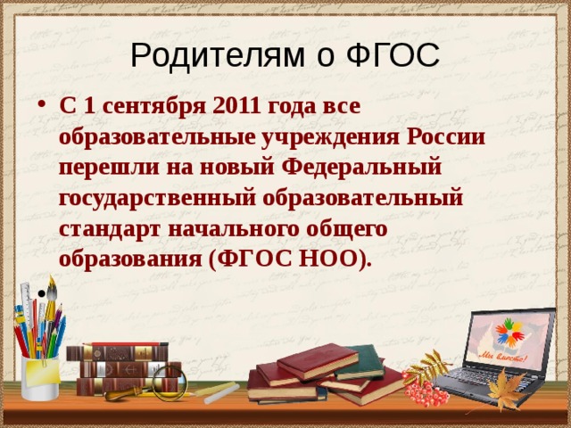 Родителям о ФГОС С 1 сентября 2011 года все образовательные учреждения России перешли на новый Федеральный государственный образовательный стандарт начального общего образования (ФГОС НОО).  
