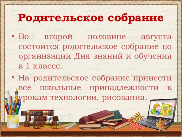 Родительское собрание  Во второй половине августа состоится родительское собрание по организации Дня знаний и обучения в 1 классе. На родительское собрание принести все школьные принадлежности к урокам технологии, рисования.  