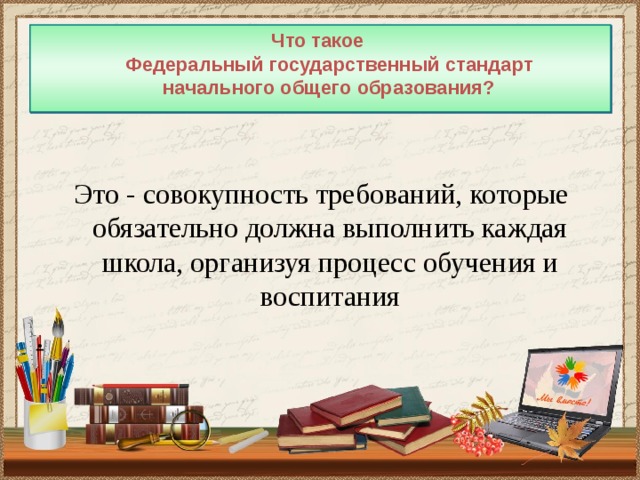 Что такое  Федеральный государственный стандарт  начального общего образования?  Это - совокупность требований, которые обязательно должна выполнить каждая школа, организуя процесс обучения и воспитания . 
