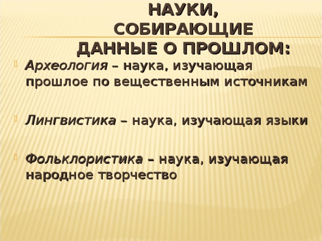 НАУКИ, СОБИРАЮЩИЕ ДАННЫЕ О ПРОШЛОМ: Археология – наука, изучающая прошлое по вещественным источникам Лингвистика – наука, изучающая языки Фольклористика – наука, изучающая народное творчество 