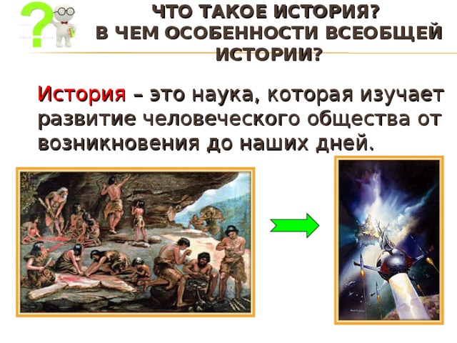 ЧТО ТАКОЕ ИСТОРИЯ?  В ЧЕМ ОСОБЕННОСТИ ВСЕОБЩЕЙ ИСТОРИИ?    История – это наука, которая изучает развитие человеческого общества от возникновения до наших дней. 