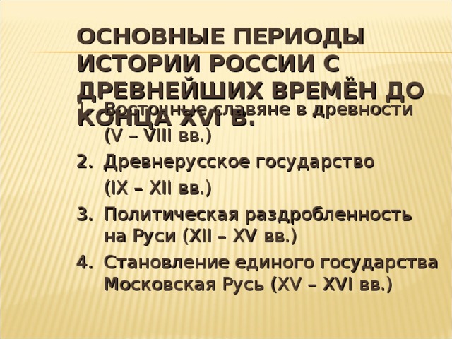 ОСНОВНЫЕ ПЕРИОДЫ ИСТОРИИ РОССИИ С ДРЕВНЕЙШИХ ВРЕМЁН ДО КОНЦА XVI В. 1.  Восточные славяне в древности  ( V – VIII вв.) 2.  Древнерусское государство  (IX – XII вв.) 3.  Политическая раздробленность на Руси ( XII – XV вв.)  4.  Становление единого государства Московская Русь ( XV – XVI вв.) 