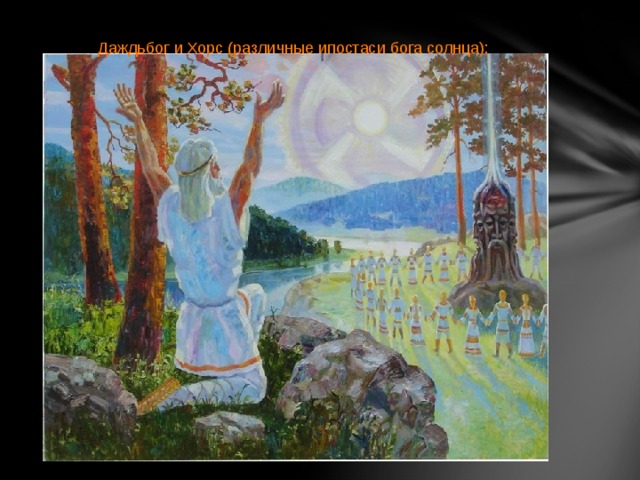 Даждьбог и Хорс (различные ипостаси бога солнца);   