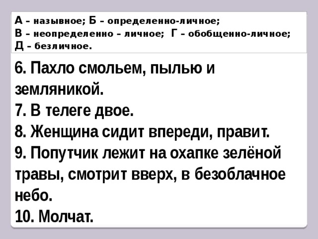 А – назывное; Б – определенно-личное; В – неопределенно – личное; Г – обобщенно-личное; Д – безличное. 6. Пахло смольем, пылью и земляникой. 7. В телеге двое. 8. Женщина сидит впереди, правит. 9. Попутчик лежит на охапке зелёной травы, смотрит вверх, в безоблачное небо. 10. Молчат. 