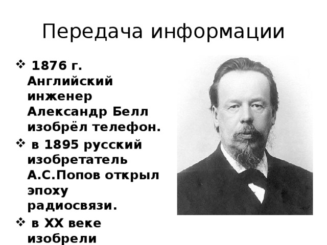 Передача информации  1876 г. Английский инженер Александр Белл изобрёл телефон.  в 1895 русский изобретатель А.С.Попов открыл эпоху радиосвязи.  в XX веке изобрели телевидение и спутниковую связь. 