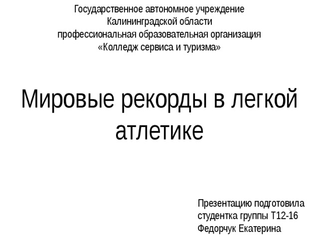 Государственное автономное учреждение  Калининградской области  профессиональная образовательная организация «Колледж сервиса и туризма» Мировые рекорды в легкой атлетике Презентацию подготовила  студентка группы Т12-16  Федорчук Екатерина 