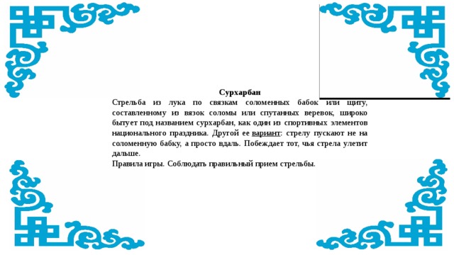 Сурхарбан Стрельба из лука по связкам соломенных бабок или щиту, составленному из вязок соломы или спутанных веревок, широко бытует под названием сурхарбан, как один из спортивных элементов национального праздника. Другой ее  вариант : стрелу пускают не на соломенную бабку, а просто вдаль. Побеждает тот, чья стрела улетит дальше. Правила игры. Соблюдать правильный прием стрельбы. 