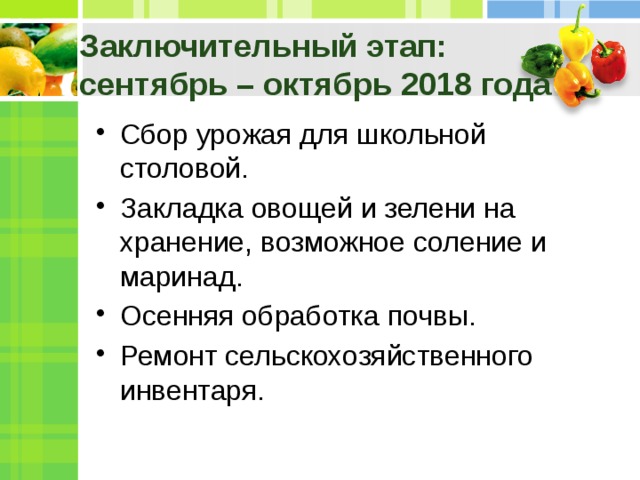 Заключительный этап: сентябрь – октябрь 2018 года Сбор урожая для школьной столовой. Закладка овощей и зелени на хранение, возможное соление и маринад. Осенняя обработка почвы. Ремонт сельскохозяйственного инвентаря. 
