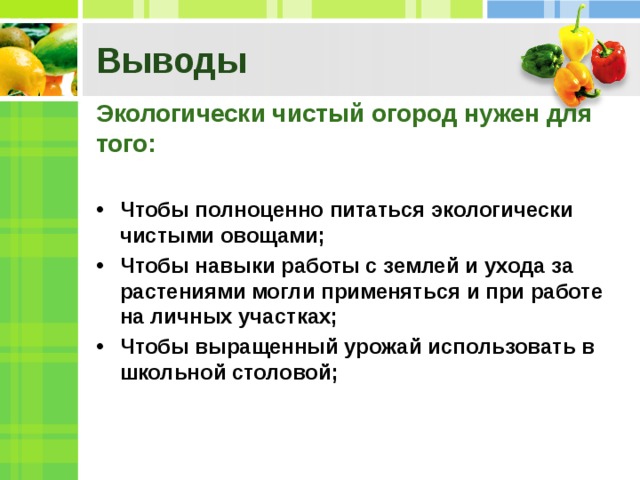 Выводы Экологически чистый огород нужен для того:  Чтобы полноценно питаться экологически чистыми овощами; Чтобы навыки работы с землей и ухода за растениями могли применяться и при работе на личных участках; Чтобы выращенный урожай использовать в школьной столовой;  