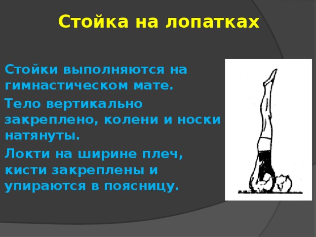 Стойка на лопатках Стойки выполняются на гимнастическом мате. Тело вертикально закреплено, колени и носки натянуты. Локти на ширине плеч, кисти закреплены и упираются в поясницу. 