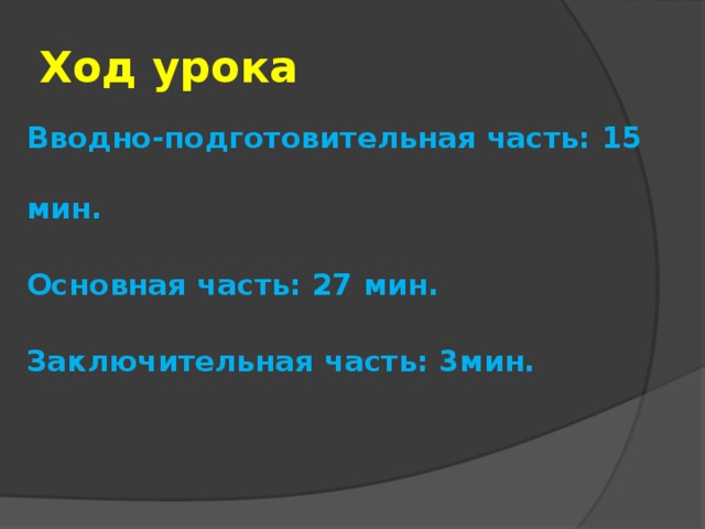 Ход урока Вводно-подготовительная часть: 15 мин. Основная часть: 27 мин. Заключительная часть: 3мин. 