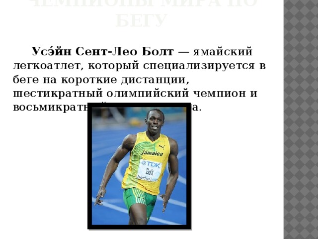 Чемпионы мира по Бегу  Усэ́йн Сент-Лео Болт  — ямайский легкоатлет, который специализируется в беге на короткие дистанции, шестикратный олимпийский чемпион и восьмикратный чемпион мира. 