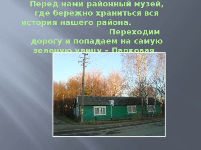 Перед нами районный музей, где бережно храниться вся история нашего района. Переходим дорогу и попадаем на самую зеленую улицу – Парковая. 