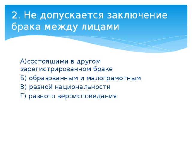 2. Не допускается заключение брака между лицами А)состоящими в другом зарегистрированном браке Б) образованным и малограмотным В) разной национальности Г) разного вероисповедания 