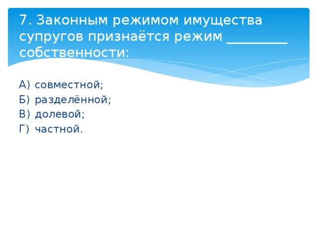 7. Законным режимом имущества супругов признаётся режим _________ собственности: А)  совместной; Б)  разделённой; В)  долевой; Г)  частной. 