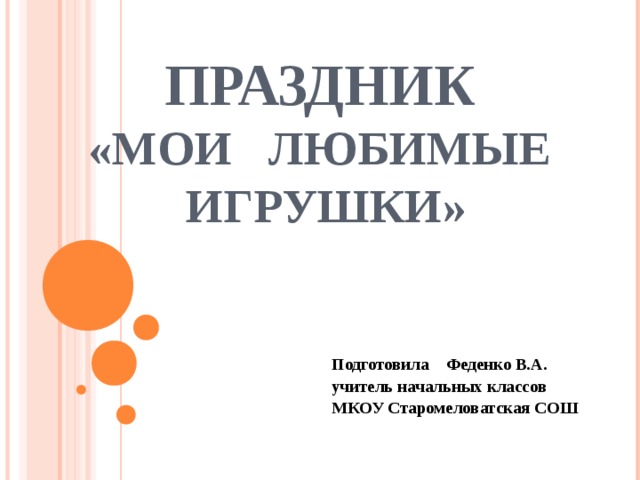 ПРАЗДНИК  «МОИ ЛЮБИМЫЕ  ИГРУШКИ» Подготовила Феденко В.А. учитель начальных классов МКОУ Старомеловатская СОШ 