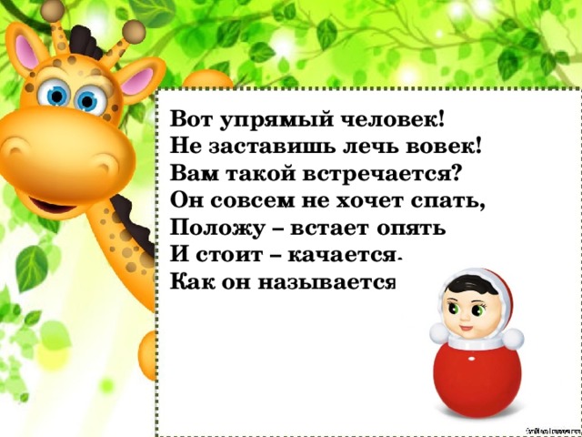 Вот упрямый человек!  Не заставишь лечь вовек!  Вам такой встречается?   Он совсем не хочет спать,  Положу – встает опять  И стоит – качается.  Как он называется? 