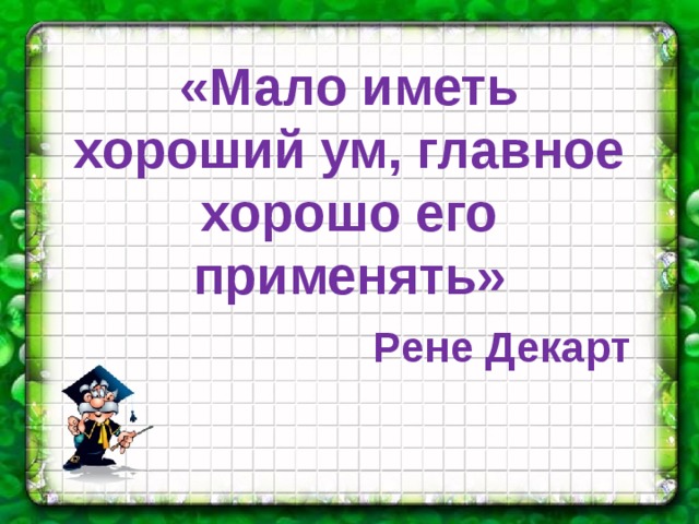 «Мало иметь хороший ум, главное хорошо его применять»  Рене Декарт 