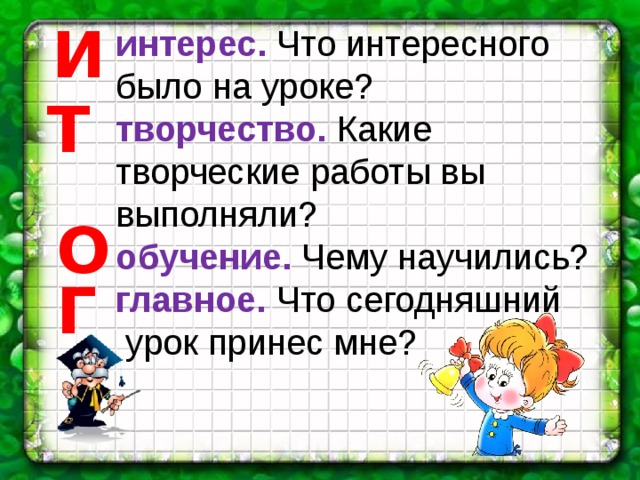 И  интерес. Что интересного  было на уроке?  творчество.  Какие  творческие работы вы  выполняли?  обучение. Чему научились?  главное. Что сегодняшний  урок принес мне? Т О Г 