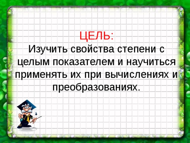 ЦЕЛЬ: Изучить свойства степени с целым показателем и научиться применять их при вычислениях и преобразованиях. 
