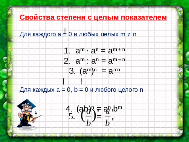 Свойства степени с целым показателем Для каждого a = 0 и любых целых m и n 1. a m  · a n = a m + n 2. a m : a n = a m – n (a m ) n = a mn Для каждых а = 0, b = 0 и любого целого n (ab) n = a n b m  n  n =  n 