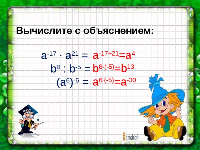  Вычислите с объяснением:   a -17  · a 21 =    b 8 : b -5 =  (a 6 ) -5 = а -17+21 =а 4 b 8-(-5) =b 13 a 6·(-5) =a -30 