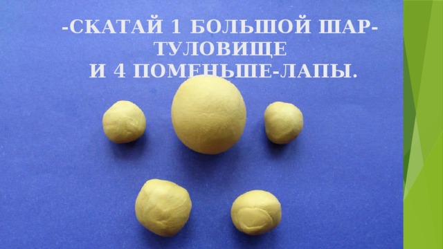 -СКАТАЙ 1 БОЛЬШОЙ ШАР-ТУЛОВИЩЕ  И 4 ПОМЕНЬШЕ-ЛАПЫ. 
