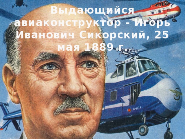 Выдающийся авиаконструктор - Игорь Иванович Сикорский, 25 мая 1889 г. 