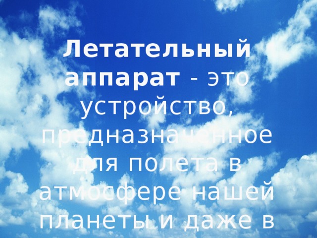 Летательный аппарат - это устройство, предназначенное для полета в атмосфере нашей планеты и даже в космосе. 